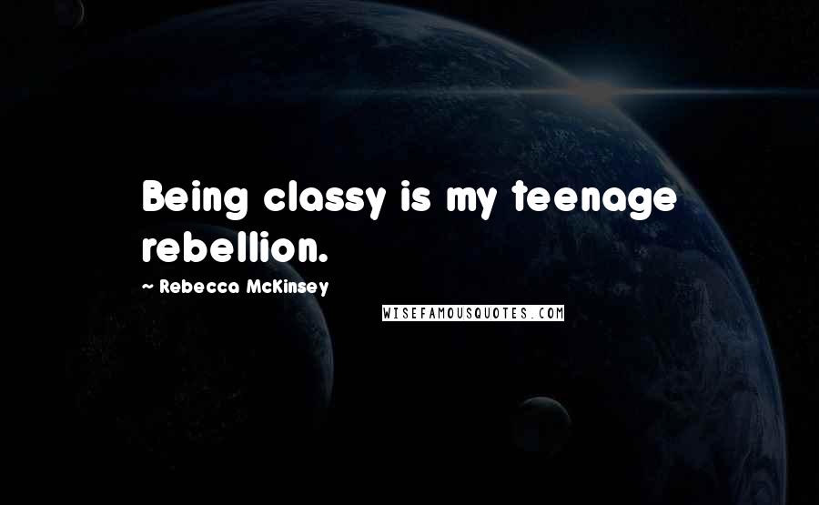 Rebecca McKinsey quotes: Being classy is my teenage rebellion.