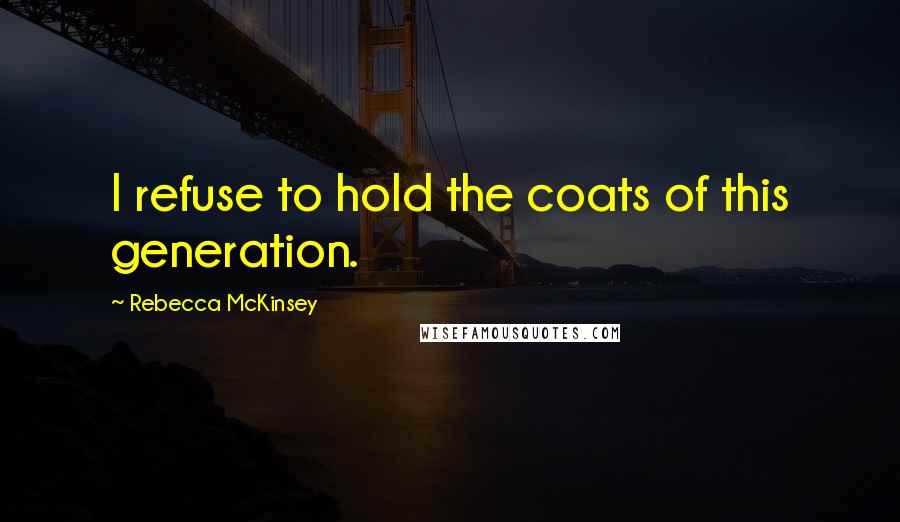 Rebecca McKinsey quotes: I refuse to hold the coats of this generation.