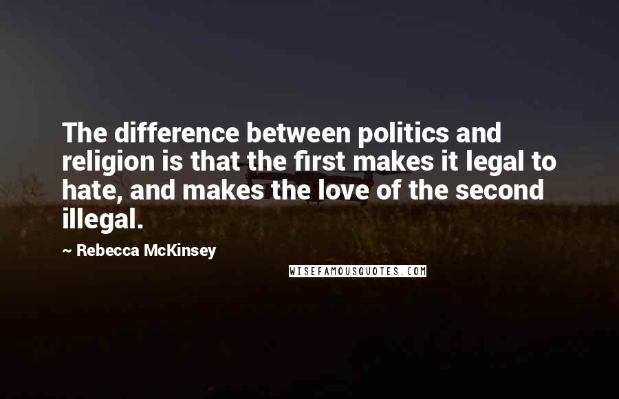 Rebecca McKinsey quotes: The difference between politics and religion is that the first makes it legal to hate, and makes the love of the second illegal.