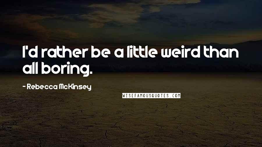 Rebecca McKinsey quotes: I'd rather be a little weird than all boring.