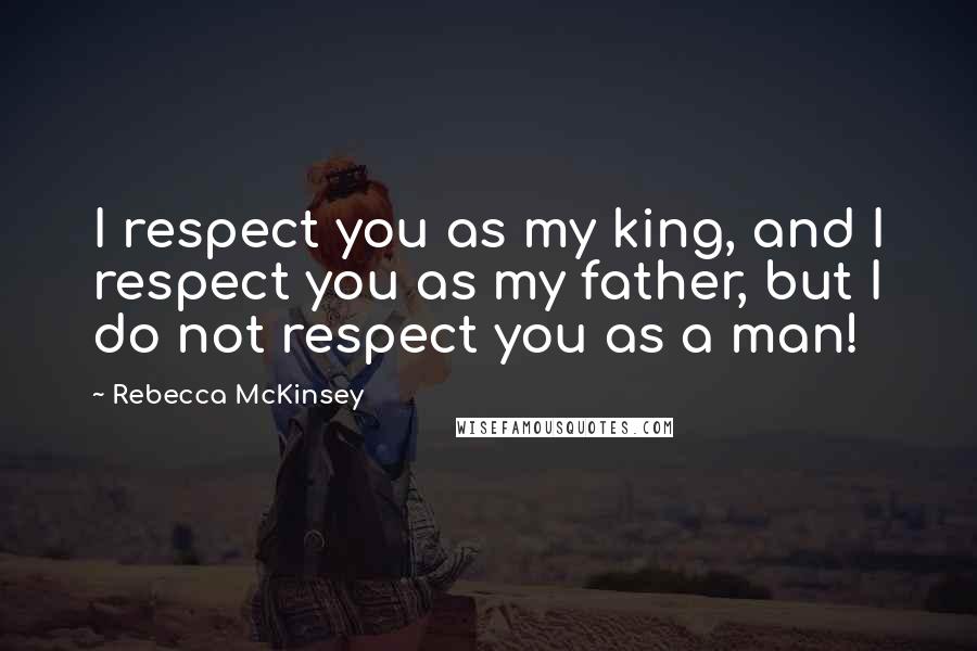 Rebecca McKinsey quotes: I respect you as my king, and I respect you as my father, but I do not respect you as a man!