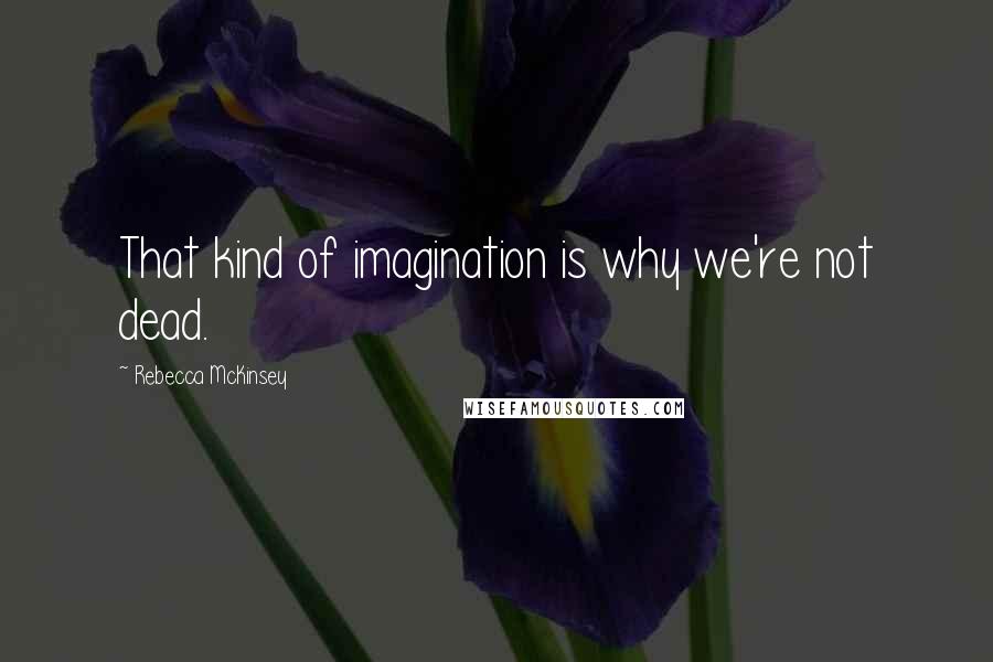 Rebecca McKinsey quotes: That kind of imagination is why we're not dead.