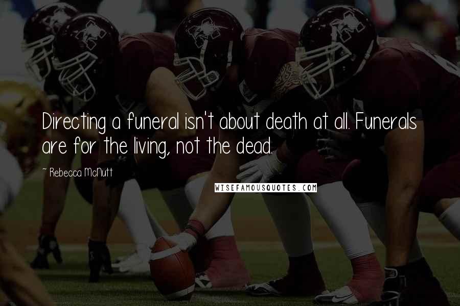 Rebecca McNutt quotes: Directing a funeral isn't about death at all. Funerals are for the living, not the dead.