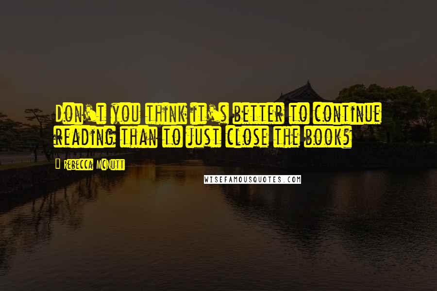 Rebecca McNutt quotes: Don't you think it's better to continue reading than to just close the book?