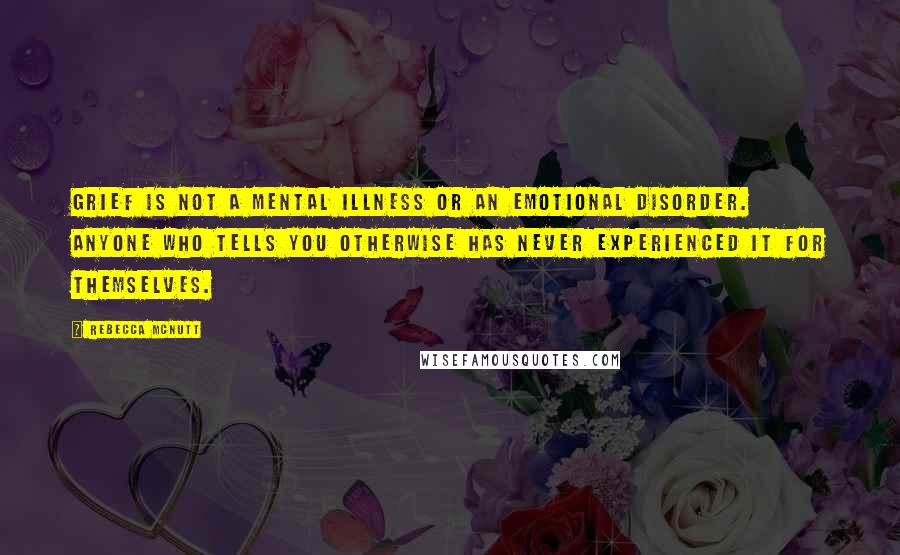 Rebecca McNutt quotes: Grief is NOT a mental illness or an emotional disorder. Anyone who tells you otherwise has never experienced it for themselves.