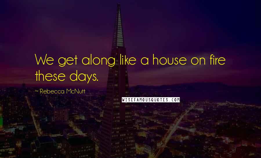 Rebecca McNutt quotes: We get along like a house on fire these days.