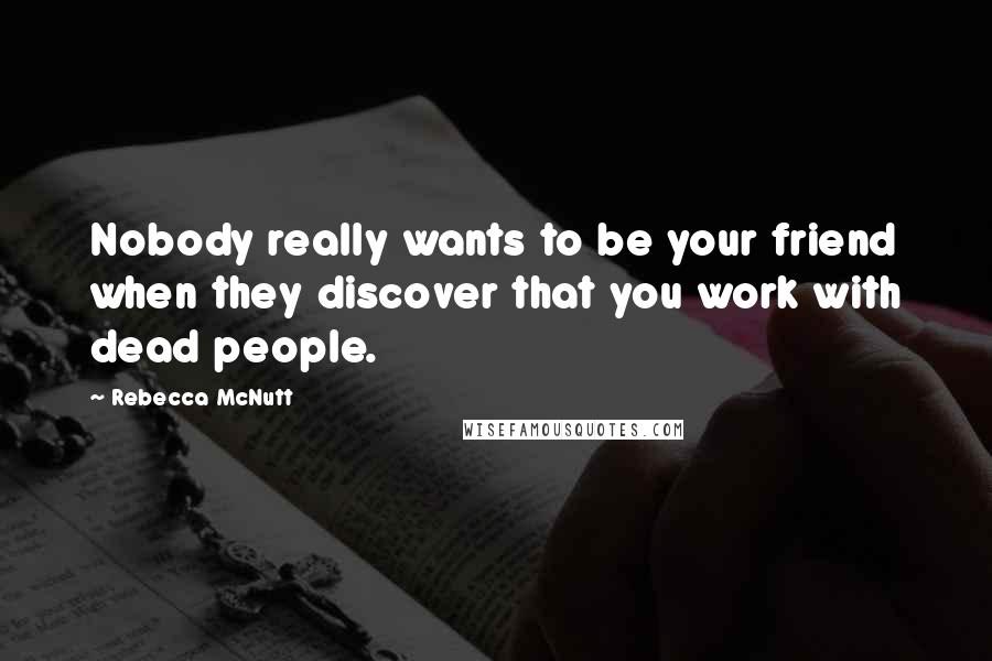 Rebecca McNutt quotes: Nobody really wants to be your friend when they discover that you work with dead people.