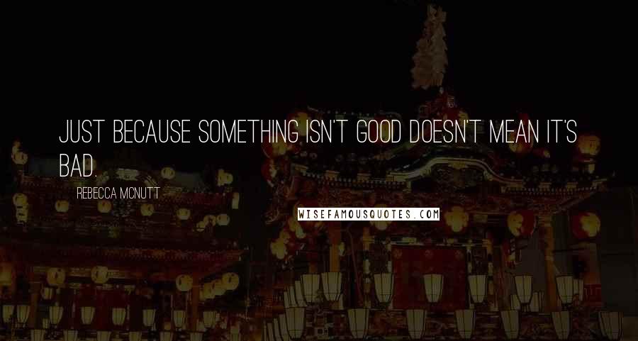 Rebecca McNutt quotes: Just because something isn't good doesn't mean it's bad.