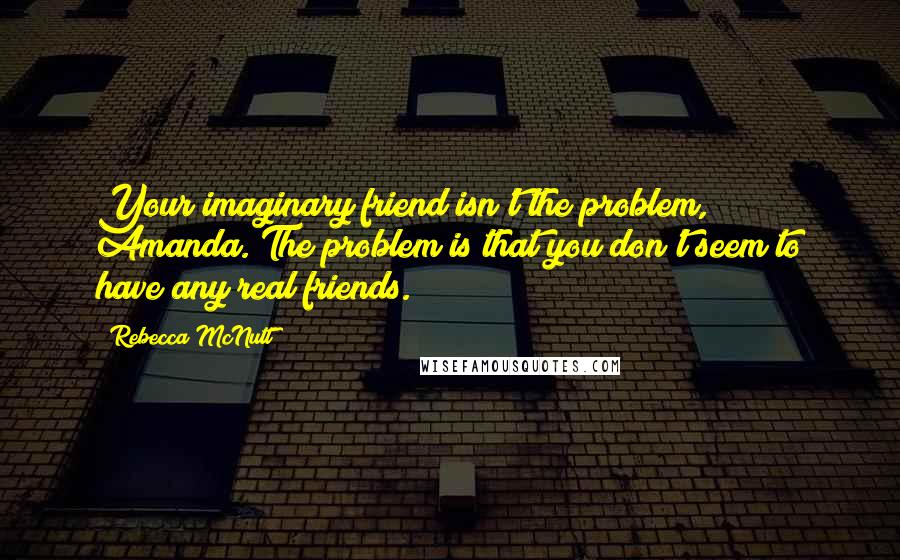 Rebecca McNutt quotes: Your imaginary friend isn't the problem, Amanda. The problem is that you don't seem to have any real friends.