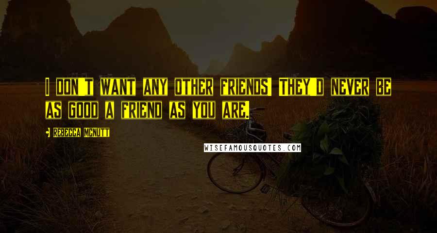 Rebecca McNutt quotes: I don't want any other friends! They'd never be as good a friend as you are.