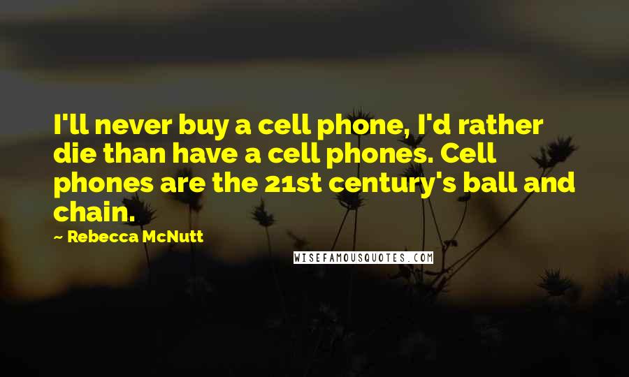 Rebecca McNutt quotes: I'll never buy a cell phone, I'd rather die than have a cell phones. Cell phones are the 21st century's ball and chain.