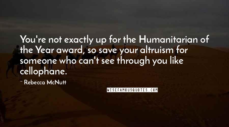 Rebecca McNutt quotes: You're not exactly up for the Humanitarian of the Year award, so save your altruism for someone who can't see through you like cellophane.