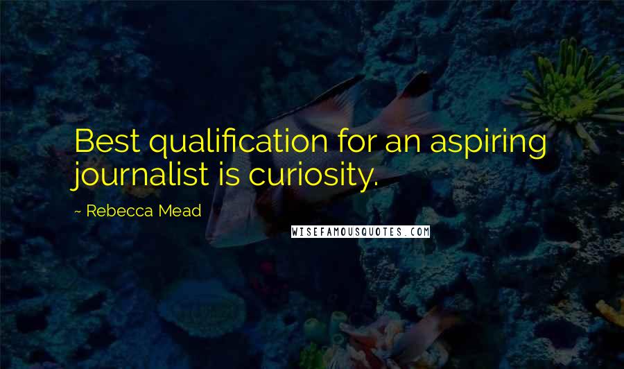 Rebecca Mead quotes: Best qualification for an aspiring journalist is curiosity.