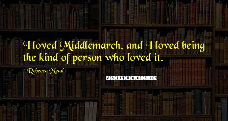 Rebecca Mead quotes: I loved Middlemarch, and I loved being the kind of person who loved it.