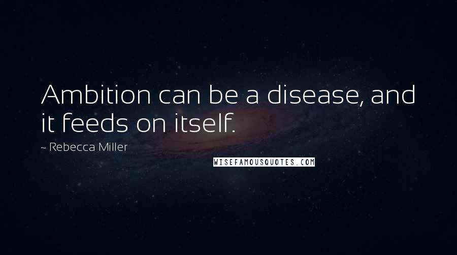 Rebecca Miller quotes: Ambition can be a disease, and it feeds on itself.