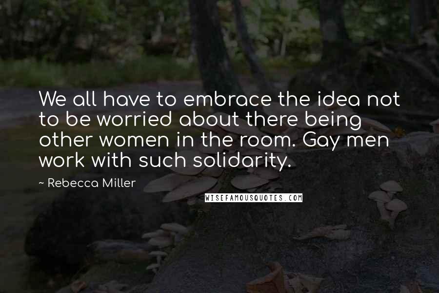 Rebecca Miller quotes: We all have to embrace the idea not to be worried about there being other women in the room. Gay men work with such solidarity.