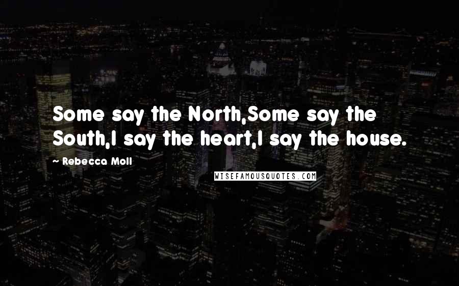 Rebecca Moll quotes: Some say the North,Some say the South,I say the heart,I say the house.