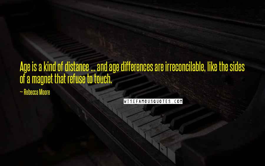 Rebecca Moore quotes: Age is a kind of distance ... and age differences are irreconcilable, like the sides of a magnet that refuse to touch.