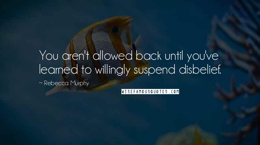 Rebecca Murphy quotes: You aren't allowed back until you've learned to willingly suspend disbelief.