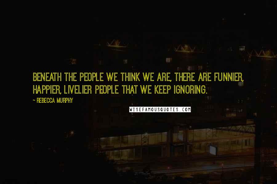 Rebecca Murphy quotes: Beneath the people we think we are, there are funnier, happier, livelier people that we keep ignoring.