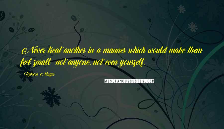 Rebecca Musser quotes: Never treat another in a manner which would make them feel small; not anyone, not even yourself.