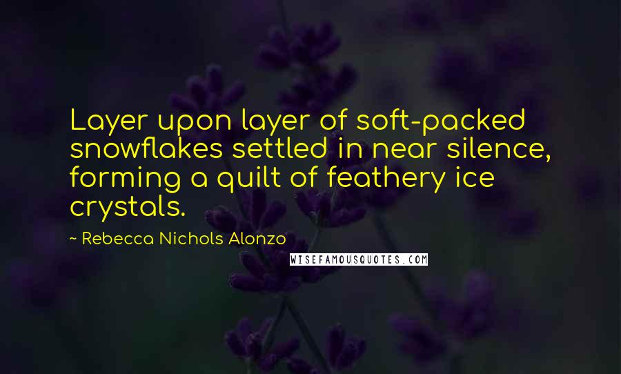 Rebecca Nichols Alonzo quotes: Layer upon layer of soft-packed snowflakes settled in near silence, forming a quilt of feathery ice crystals.