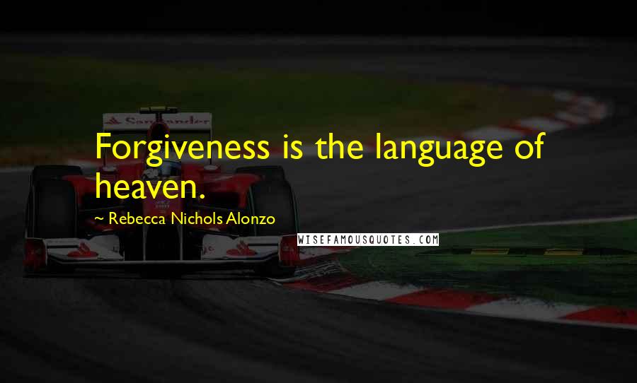 Rebecca Nichols Alonzo quotes: Forgiveness is the language of heaven.