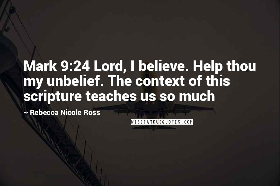 Rebecca Nicole Ross quotes: Mark 9:24 Lord, I believe. Help thou my unbelief. The context of this scripture teaches us so much