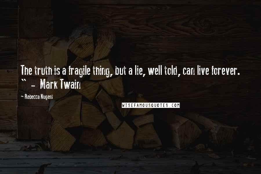 Rebecca Nugent quotes: The truth is a fragile thing, but a lie, well told, can live forever. " - Mark Twain