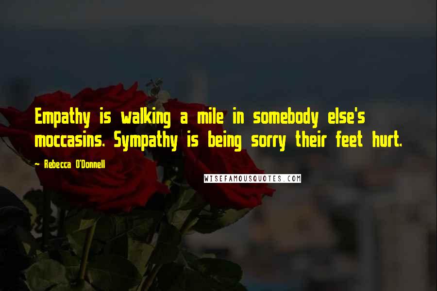 Rebecca O'Donnell quotes: Empathy is walking a mile in somebody else's moccasins. Sympathy is being sorry their feet hurt.