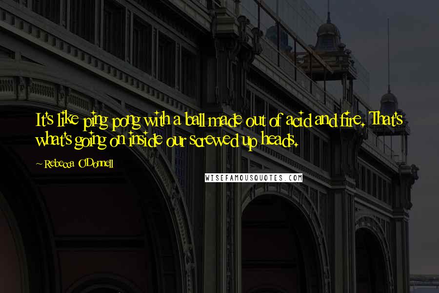 Rebecca O'Donnell quotes: It's like ping pong with a ball made out of acid and fire. That's what's going on inside our screwed up heads.
