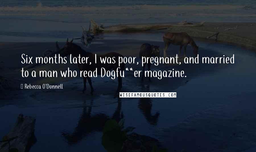 Rebecca O'Donnell quotes: Six months later, I was poor, pregnant, and married to a man who read Dogfu**er magazine.