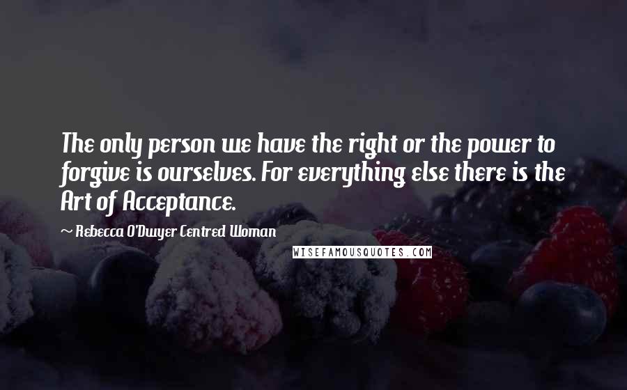 Rebecca O'Dwyer Centred Woman quotes: The only person we have the right or the power to forgive is ourselves. For everything else there is the Art of Acceptance.