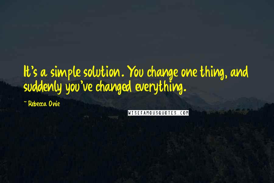 Rebecca Onie quotes: It's a simple solution. You change one thing, and suddenly you've changed everything.