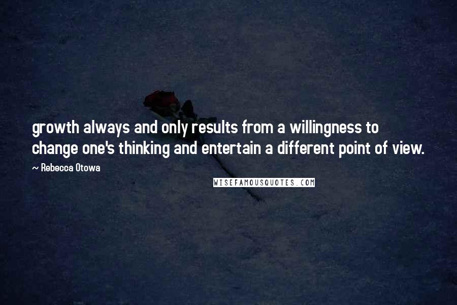 Rebecca Otowa quotes: growth always and only results from a willingness to change one's thinking and entertain a different point of view.