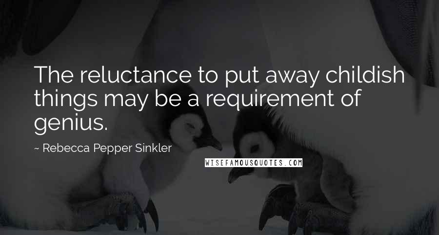 Rebecca Pepper Sinkler quotes: The reluctance to put away childish things may be a requirement of genius.