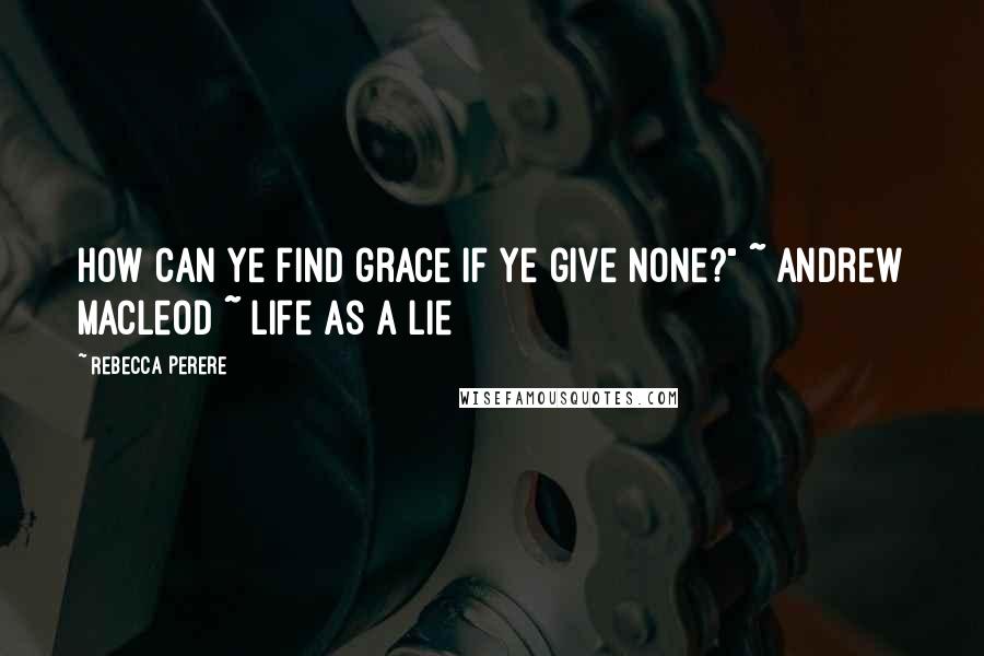 Rebecca Perere quotes: How can ye find grace if ye give none?" ~ Andrew MacLeod ~ Life As A Lie