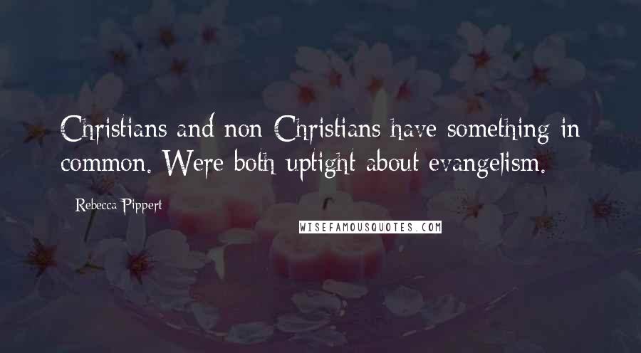 Rebecca Pippert quotes: Christians and non-Christians have something in common. Were both uptight about evangelism.