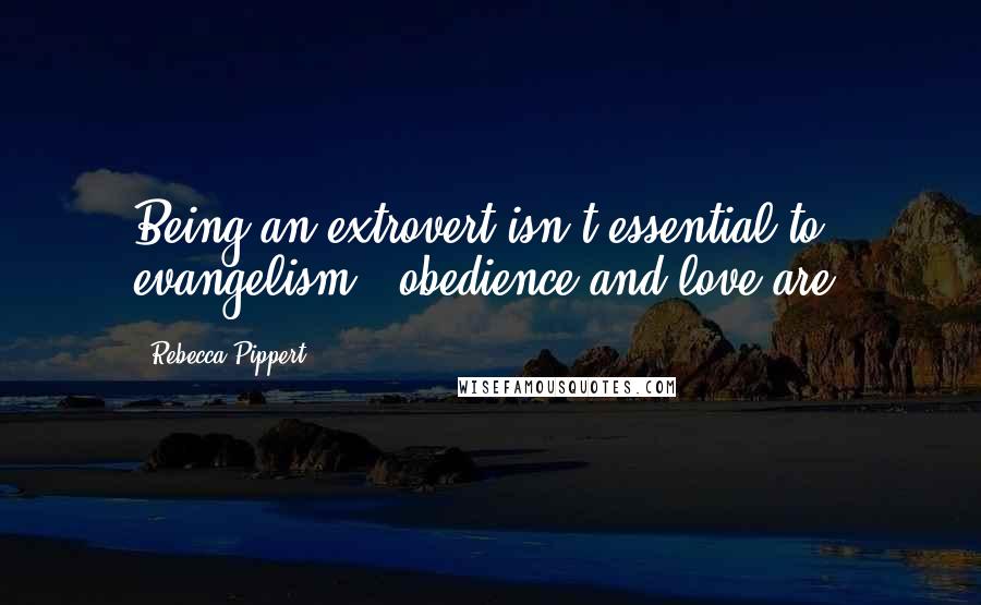 Rebecca Pippert quotes: Being an extrovert isn't essential to evangelism - obedience and love are.