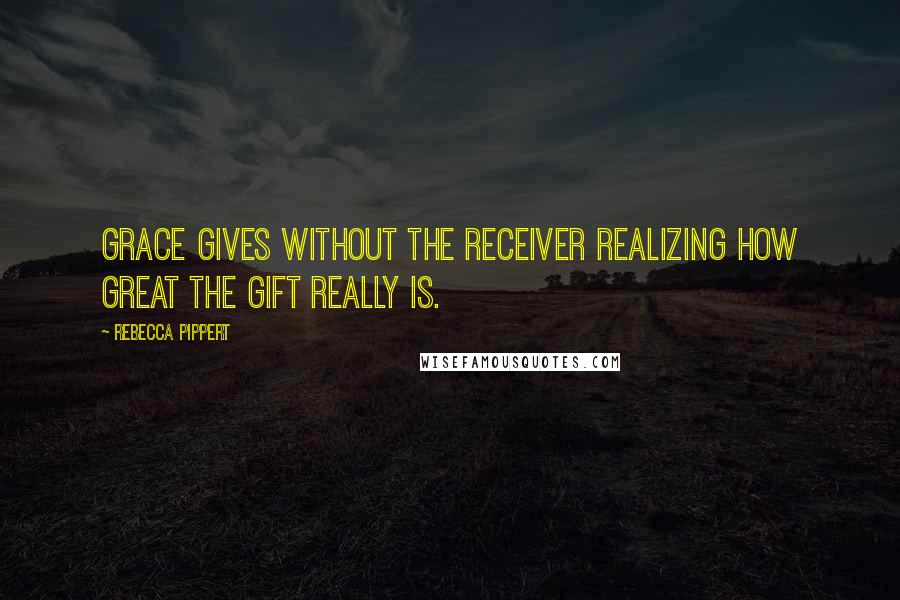 Rebecca Pippert quotes: Grace gives without the receiver realizing how great the gift really is.