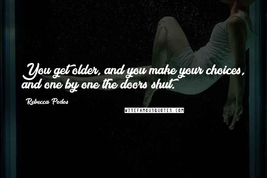 Rebecca Podos quotes: You get older, and you make your choices, and one by one the doors shut.