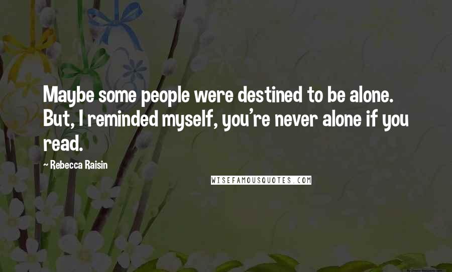 Rebecca Raisin quotes: Maybe some people were destined to be alone. But, I reminded myself, you're never alone if you read.