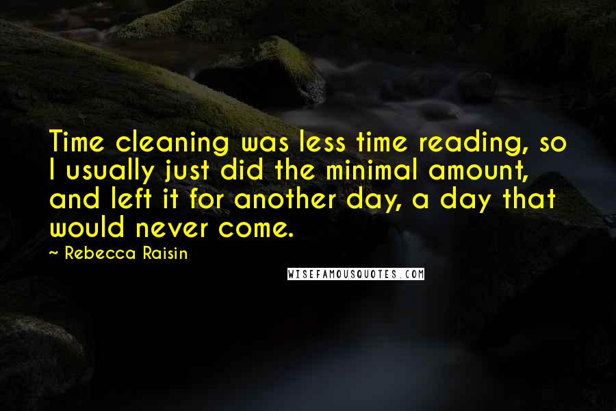 Rebecca Raisin quotes: Time cleaning was less time reading, so I usually just did the minimal amount, and left it for another day, a day that would never come.