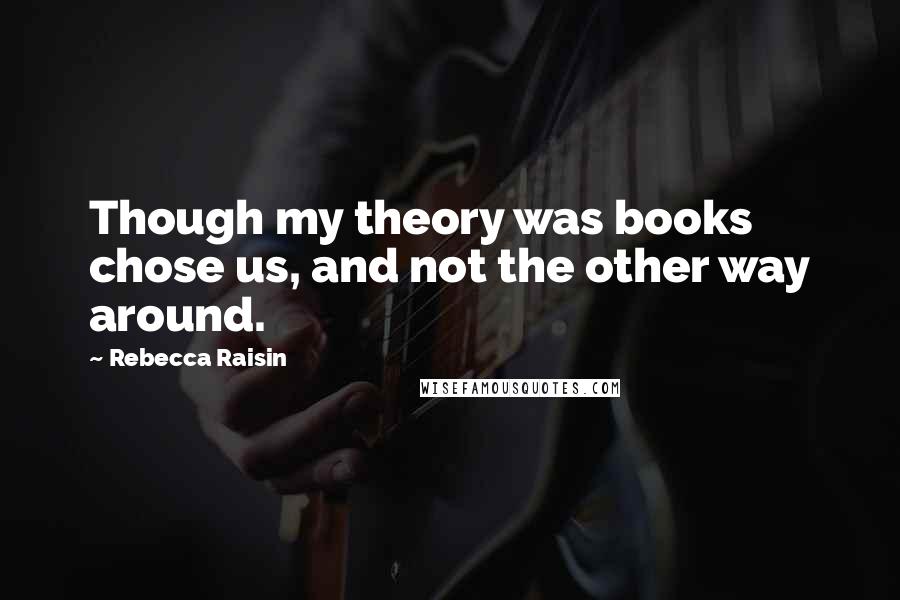 Rebecca Raisin quotes: Though my theory was books chose us, and not the other way around.