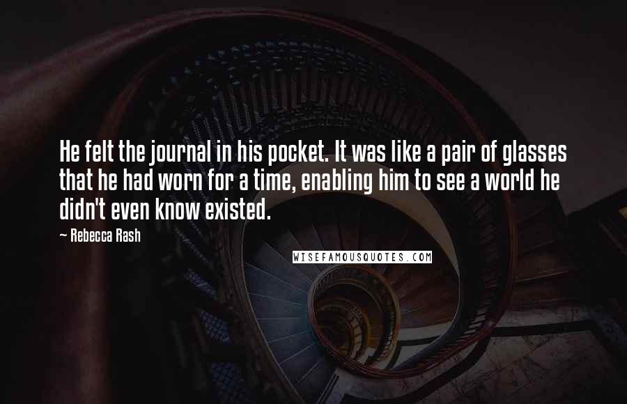 Rebecca Rash quotes: He felt the journal in his pocket. It was like a pair of glasses that he had worn for a time, enabling him to see a world he didn't even