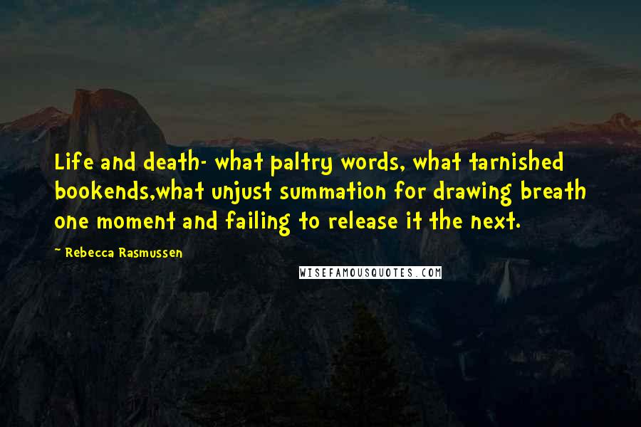 Rebecca Rasmussen quotes: Life and death- what paltry words, what tarnished bookends,what unjust summation for drawing breath one moment and failing to release it the next.