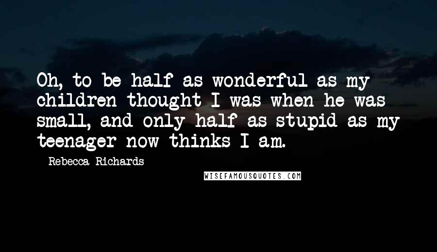 Rebecca Richards quotes: Oh, to be half as wonderful as my children thought I was when he was small, and only half as stupid as my teenager now thinks I am. Rebecca Richards quotes: Oh, to be half as wonderful as my children thought I was when he was small, and only half as stupid as my teenager now thinks I am.