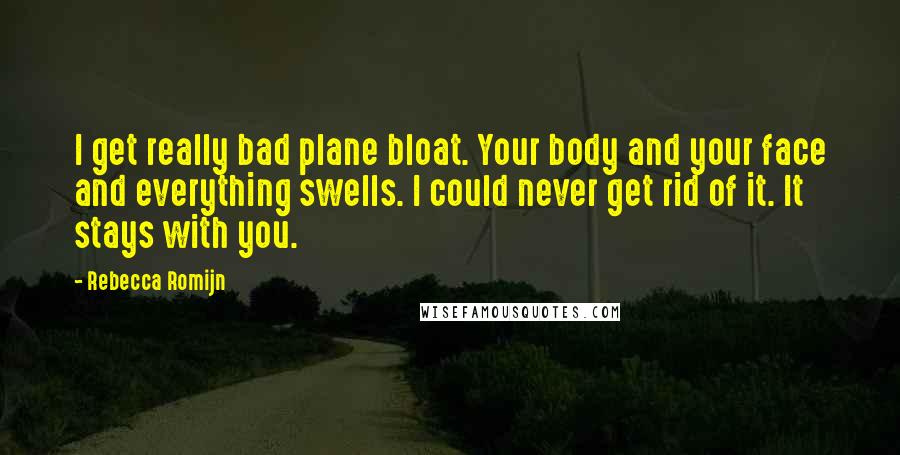 Rebecca Romijn quotes: I get really bad plane bloat. Your body and your face and everything swells. I could never get rid of it. It stays with you. Rebecca Romijn quotes: I get really bad plane bloat. Your body and your face and everything swells. I could never get rid of it. It stays with you.