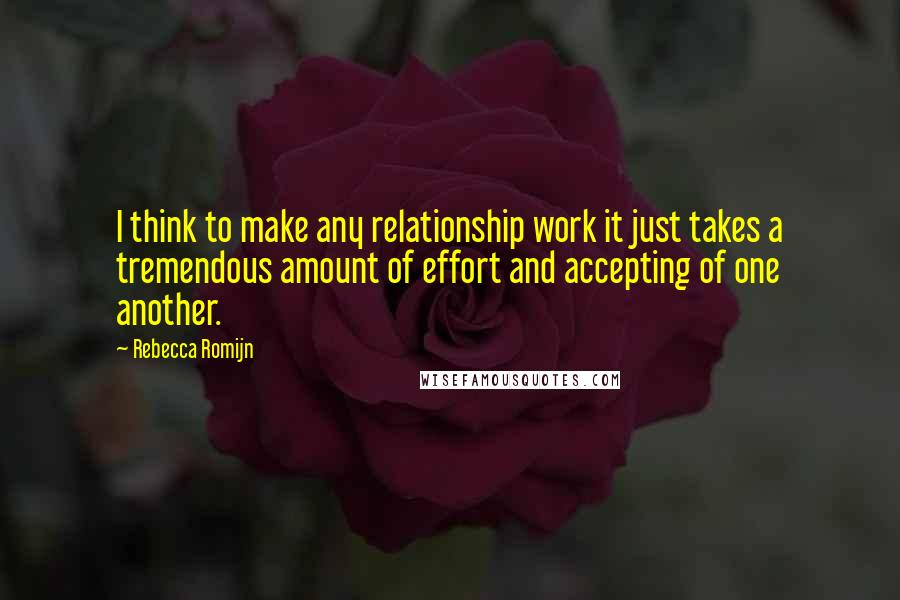Rebecca Romijn quotes: I think to make any relationship work it just takes a tremendous amount of effort and accepting of one another. Rebecca Romijn quotes: I think to make any relationship work it just takes a tremendous amount of effort and accepting of one another.