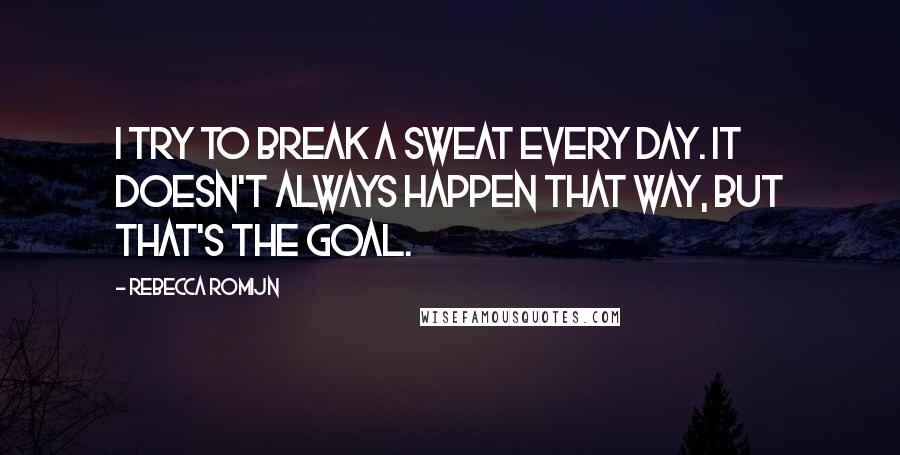 Rebecca Romijn quotes: I try to break a sweat every day. It doesn't always happen that way, but that's the goal.
